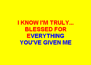 I KNOW I'M TRULY...
BLESSED FOR
EVERYTHING
YOU'VE GIVEN ME