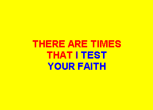 THERE ARE TIMES
THAT I TEST
YOUR FAITH