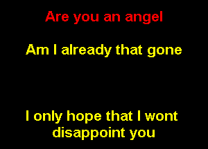 Are you an angel

Am I already that gone

I only hope that I wont
disappoint you
