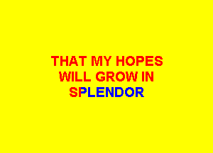 THAT MY HOPES
WILL GROW IN
SPLENDOR