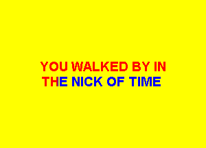 YOU WALKED BY IN
THE NICK OF TIME