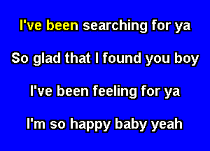 I've been searching for ya
So glad that I found you boy

I've been feeling for ya

I'm so happy baby yeah