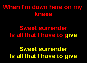 When I'm down here on my
knees

Sweet surrender
Is all that I have to give

Sweet surrender
Is all that l have to give
