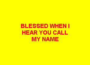 BLESSED WHEN I
HEAR YOU CALL
MY NAME