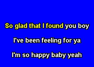 So glad that I found you boy

I've been feeling for ya

I'm so happy baby yeah