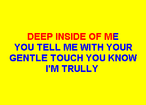 DEEP INSIDE OF ME
YOU TELL ME WITH YOUR
GENTLE TOUCH YOU KNOW
I'M TRULLY