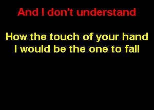 And I don't understand

How the touch of your hand
I would be the one to fall