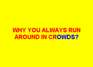 WHY YOU ALWAYS RUN
AROUND IN CROWDS?