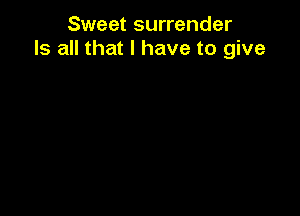 Sweet surrender
Is all that l have to give