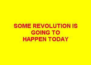 SOME REVOLUTION IS
GOING TO
HAPPEN TODAY