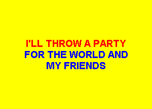 I'LL THROW A PARTY
FOR THE WORLD AND
MY FRIENDS