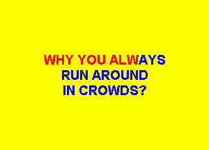WHY YOU ALWAYS
RUN AROUND
IN CROWDS?