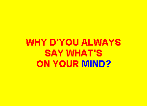 WHY D'YOU ALWAYS
SAY WHAT'S
ON YOUR MIND?