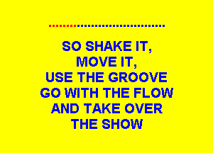 SO SHAKE IT,
MOVE IT,

USE THE GROOVE
GO WITH THE FLOW
AND TAKE OVER
THE SHOW