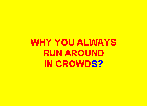 WHY YOU ALWAYS
RUN AROUND
IN CROWDS?