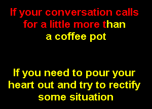 If your conversation calls
for a little more than
a coffee pot

If you need to pour your
heart out and try to rectify
some situation