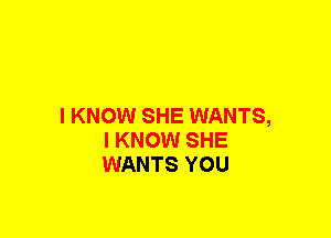I KNOW SHE WANTS,
I KNOW SHE
WANTS YOU
