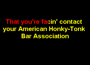 That you're facin' contact
your American Honky-Tonk

Bar Association