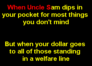 When Uncle Sam dips in
your pocket for most things
you don't mind

But when your dollar goes
to all of those standing
in a welfare line