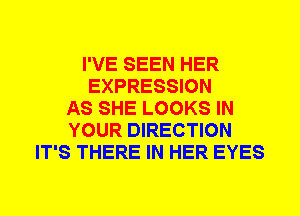 I'VE SEEN HER
EXPRESSION
AS SHE LOOKS IN
YOUR DIRECTION
IT'S THERE IN HER EYES