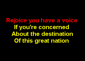 Rejoice you have a voice
If you're concerned

About the destination
Of this great nation