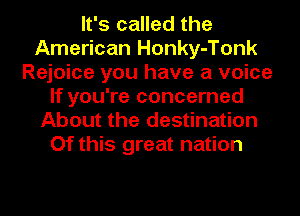 It's called the
American Honky-Tonk
Rejoice you have a voice
If you're concerned
About the destination
Of this great nation