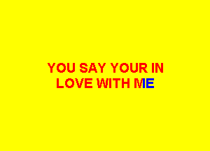 YOU SAY YOUR IN
LOVE WITH ME