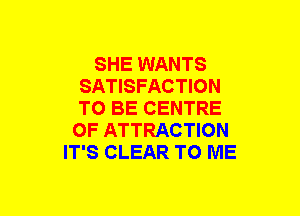 SHE WANTS
SATISFACTION
TO BE CENTRE

OF ATTRACTION
IT'S CLEAR TO ME
