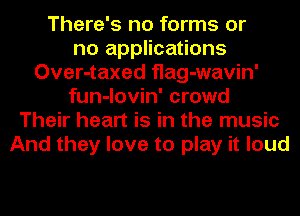 There's no forms or
no applications
Over-taxed flag-wavin'
fun-lovin' crowd
Their heart is in the music
And they love to play it loud