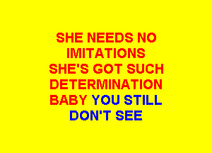 SHE NEEDS NO
IMITATIONS
SHE'S GOT SUCH
DETERMINATION
BABY YOU STILL
DON'T SEE