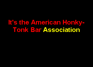 It's the American Honky-
Tonk Bar Association