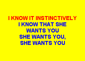 I KNOW IT INSTINCTIVELY
I KNOW THAT SHE
WANTS YOU
SHE WANTS YOU,
SHE WANTS YOU