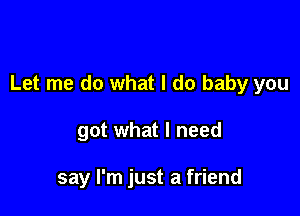 Let me do what I do baby you

got what I need

say I'm just a friend