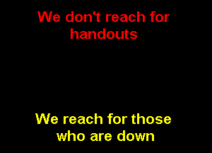 We don't reach for
handouts

We reach for those
who are down