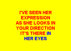 I'VE SEEN HER
EXPRESSION
AS SHE LOOKS IN
YOUR DIRECTION
IT'S THERE IN
HER EYES