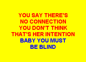 YOU SAY THERE'S
N0 CONNECTION
YOU DON'T THINK
THAT'S HER INTENTION
BABY YOU MUST
BE BLIND