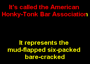 It's called the American
Honky-Tonk Bar Association

It represents the
mud-flapped six-packed
bare-cracked