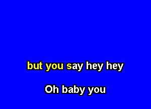 but you say hey hey

Oh baby you