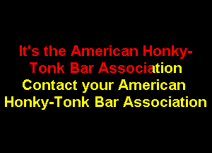 It's the American Honky-
Tonk Bar Association
Contact your American
Honky-Tonk Bar Association