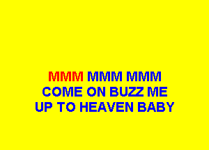 MMM MMM MMM
COME ON BUZZ ME
UP TO HEAVEN BABY