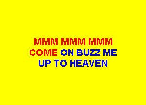 MMM MMM MMM
COME ON BUZZ ME
UP TO HEAVEN