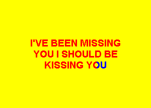 I'VE BEEN MISSING
YOU I SHOULD BE
KISSING YOU