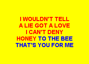 I WOULDN'T TELL
A LIE GOT A LOVE
I CAN'T DENY
HONEY TO THE BEE
THAT'S YOU FOR ME