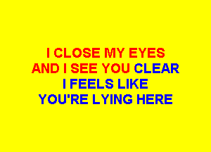 I CLOSE MY EYES
AND I SEE YOU CLEAR
I FEELS LIKE
YOU'RE LYING HERE