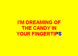 I'M DREAMING OF
THE CANDY IN
YOUR FINGERTIPS