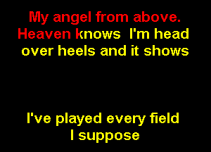 My angel from above.
Heaven knows I'm head
over heels and it shows

I've played every field
lsuppose