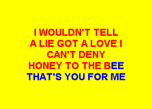 I WOULDN'T TELL
A LIE GOT A LOVE I
CAN'T DENY
HONEY TO THE BEE
THAT'S YOU FOR ME