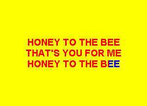 HONEY TO THE BEE
THAT'S YOU FOR ME
HONEY TO THE BEE