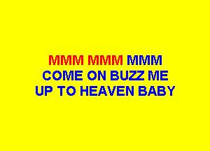 MMM MMM MMM
COME ON BUZZ ME
UP TO HEAVEN BABY