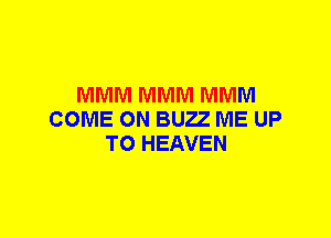 MMM MMM MMM
COME ON BUZZ ME UP
TO HEAVEN